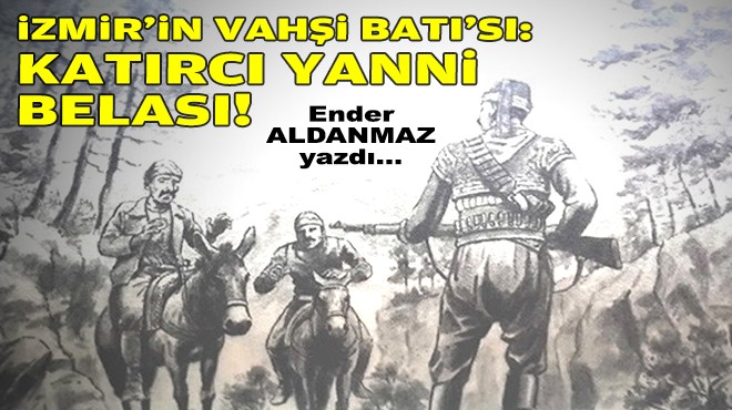 Ender ALDANMAZ yazdı... İzmir’in Vahşi Batı’sı: Katırcı Yanni belası