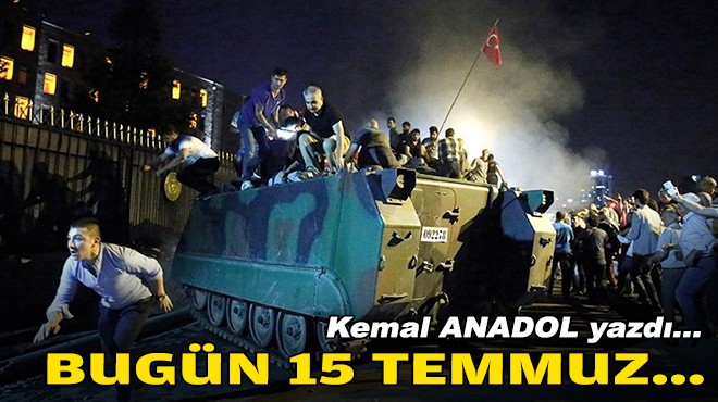 Kemal ANADOL yazdı... Bugün 15 Temmuz...