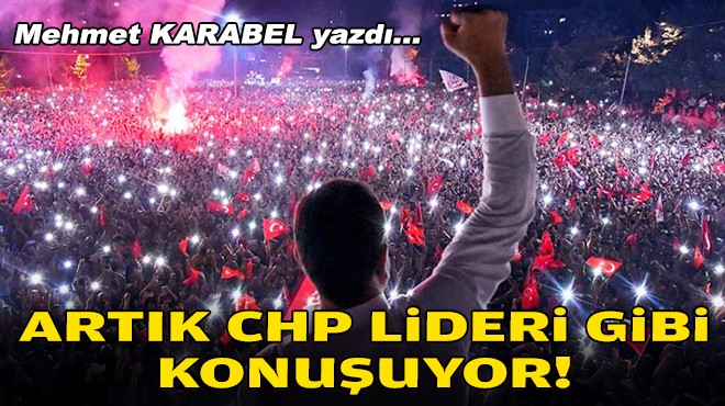 Mehmet KARABEL yazdı... Artık CHP Lideri gibi konuşuyor!