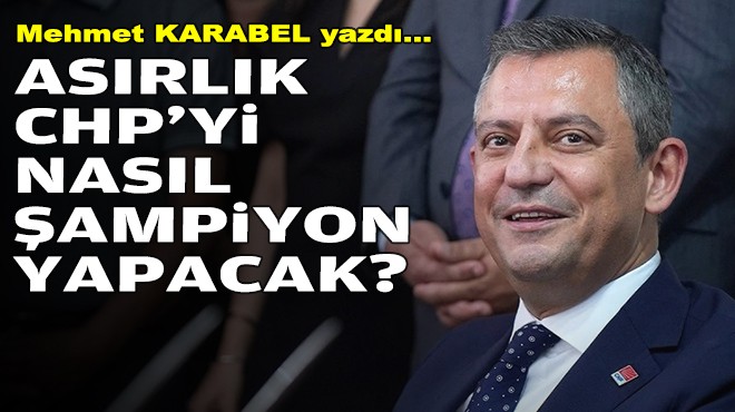 Mehmet KARABEL yazdı... Asırlık CHP'yi nasıl şampiyon yapacak?