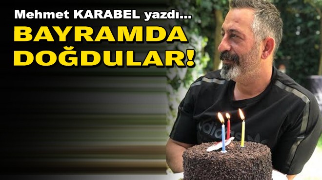 Mehmet KARABEL yazdı... 'Bayramda doğdular!'