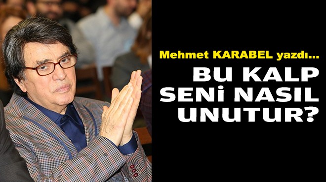 Mehmet KARABEL yazdı... Bu kalp seni nasıl unutur?