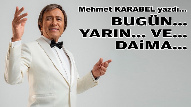 Mehmet KARABEL yazdı... Bugün… Yarın… Ve… Daima…