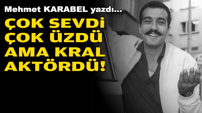 Mehmet KARABEL yazdı... Çok sevdi, çok üzdü ama kral aktördü!