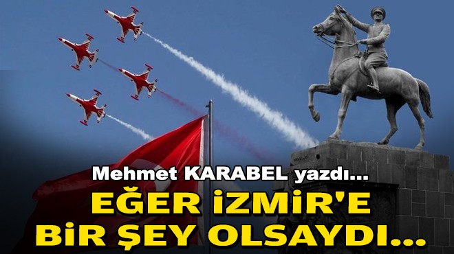 Mehmet KARABEL yazdı... Eğer İzmir'e bir şey olsaydı...