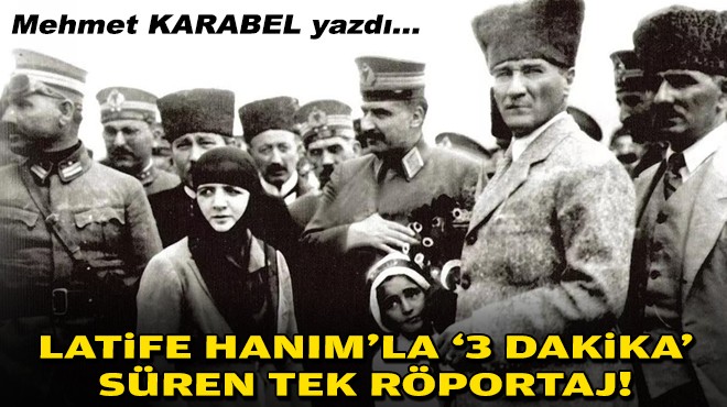 Mehmet KARABEL yazdı... Latife Hanım'la '3 dakika' süren tek röportaj!