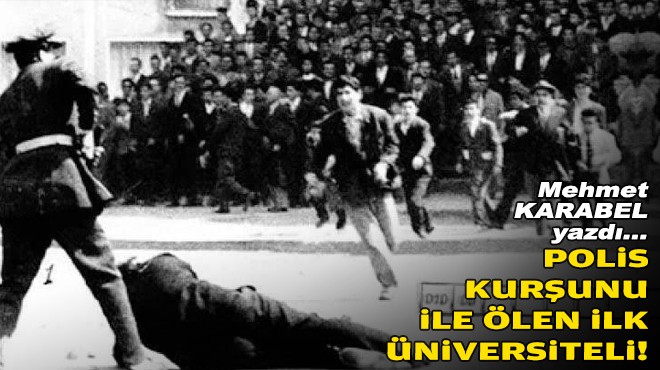 Mehmet KARABEL yazdı... Polis kurşunu ile ölen ilk üniversiteli!