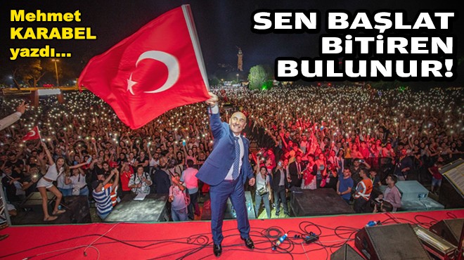 Mehmet KARABEL yazdı... Sen başlat bitiren bulunur!