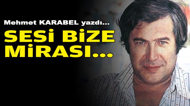 Mehmet KARABEL yazdı... Sesi, bize mirası...