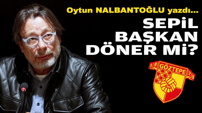 Oytun NALBANTOĞLU yazdı... Sepil başkan döner mi?