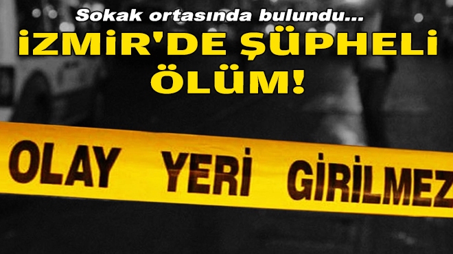 Sokak ortasında bulundu... İzmir'de şüpheli ölüm!